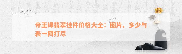 帝王绿翡翠挂件价格大全：图片、多少与表一网打尽