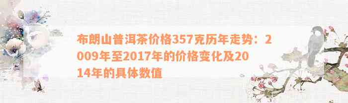 布朗山普洱茶价格357克历年走势：2009年至2017年的价格变化及2014年的具体数值