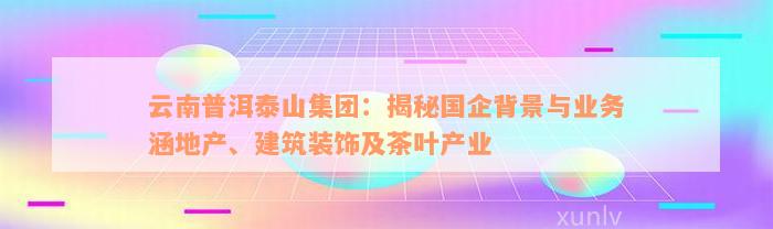 云南普洱泰山集团：揭秘国企背景与业务涵地产、建筑装饰及茶叶产业