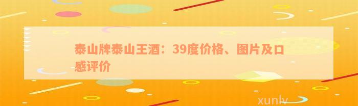 泰山牌泰山王酒：39度价格、图片及口感评价