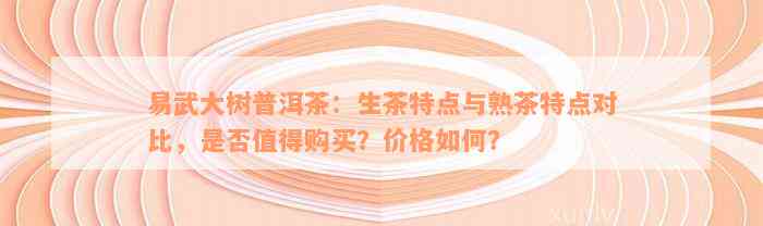 易武大树普洱茶：生茶特点与熟茶特点对比，是否值得购买？价格如何？