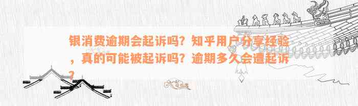 银消费逾期会起诉吗？知乎用户分享经验，真的可能被起诉吗？逾期多久会遭起诉？