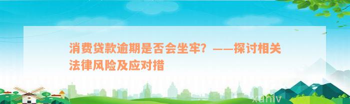 消费贷款逾期是否会坐牢？——探讨相关法律风险及应对措