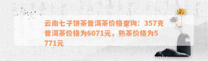 云南七子饼茶普洱茶价格查询：357克普洱茶价格为6071元，熟茶价格为5771元