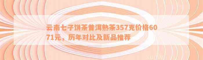 云南七子饼茶普洱熟茶357克价格6071元，历年对比及新品推荐