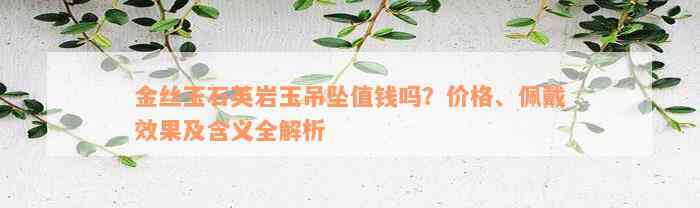 金丝玉石英岩玉吊坠值钱吗？价格、佩戴效果及含义全解析