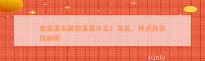 金丝玉石英岩玉是什么？含义、特点及价值解析