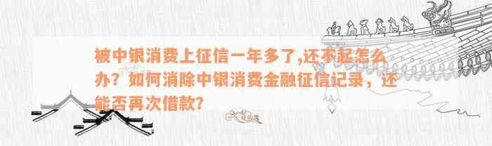 被中银消费上征信一年多了,还不起怎么办？如何消除中银消费金融征信记录，还能否再次借款？