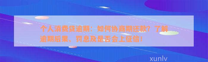 个人消费贷逾期：如何协商期还款？了解逾期后果、罚息及是否会上征信！