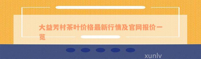 大益芳村茶叶价格最新行情及官网报价一览