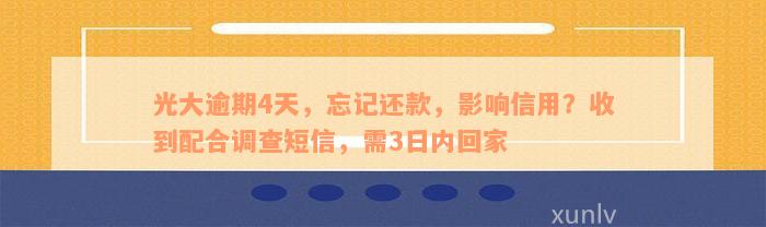 光大逾期4天，忘记还款，影响信用？收到配合调查短信，需3日内回家