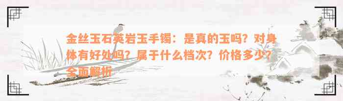 金丝玉石英岩玉手镯：是真的玉吗？对身体有好处吗？属于什么档次？价格多少？全面解析