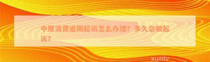 中原消费逾期起诉怎么办理？多久会被起诉？