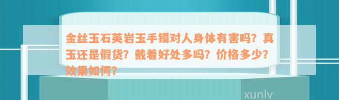 金丝玉石英岩玉手镯对人身体有害吗？真玉还是假货？戴着好处多吗？价格多少？效果如何？