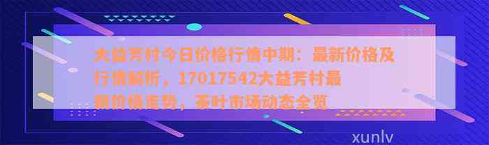 大益芳村今日价格行情中期：最新价格及行情解析，17017542大益芳村最新价格走势，茶叶市场动态全览