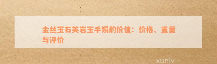 金丝玉石英岩玉手镯的价值：价格、重量与评价