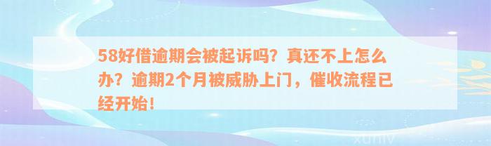 58好借逾期会被起诉吗？真还不上怎么办？逾期2个月被威胁上门，催收流程已经开始！