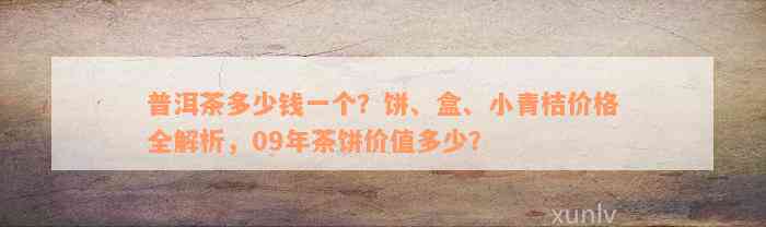 普洱茶多少钱一个？饼、盒、小青桔价格全解析，09年茶饼价值多少？