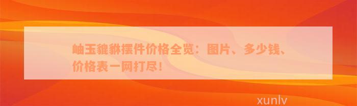 岫玉貔貅摆件价格全览：图片、多少钱、价格表一网打尽！