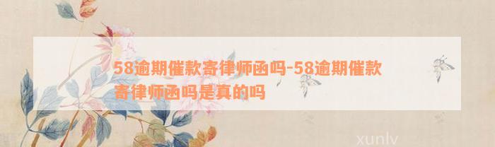 58逾期催款寄律师函吗-58逾期催款寄律师函吗是真的吗