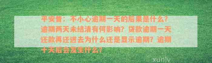 平安普：不小心逾期一天的后果是什么？逾期两天未结清有何影响？贷款逾期一天还款再还进去为什么还是显示逾期？逾期十天后会发生什么？