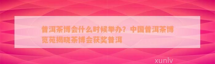 普洱茶博会什么时候举办？中国普洱茶博览苑揭晓茶博会获奖普洱