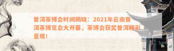 普洱茶博会时间揭晓：2021年云南普洱茶博览会大开幕，茶博会获奖普洱精彩呈现！