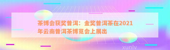 茶博会获奖普洱：金奖普洱茶在2021年云南普洱茶博览会上展出