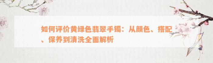 如何评价黄绿色翡翠手镯：从颜色、搭配、保养到清洗全面解析