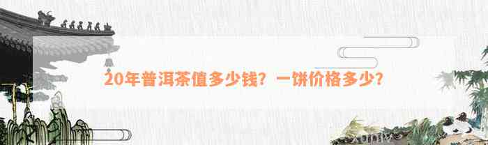 20年普洱茶值多少钱？一饼价格多少？