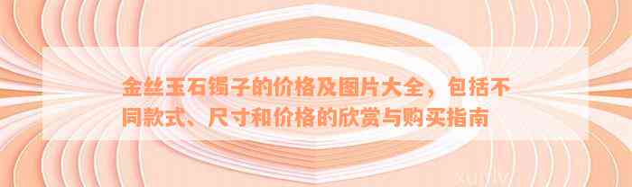 金丝玉石镯子的价格及图片大全，包括不同款式、尺寸和价格的欣赏与购买指南