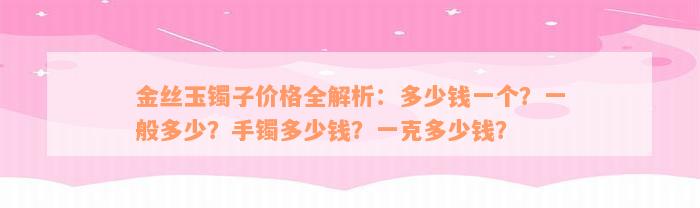 金丝玉镯子价格全解析：多少钱一个？一般多少？手镯多少钱？一克多少钱？