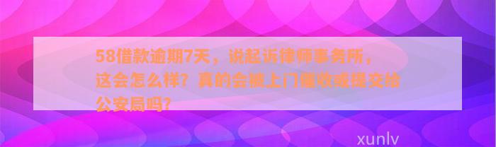 58借款逾期7天，说起诉律师事务所，这会怎么样？真的会被上门催收或提交给公安局吗？