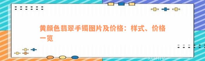 黄颜色翡翠手镯图片及价格：样式、价格一览