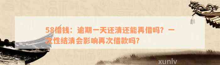 58借钱：逾期一天还清还能再借吗？一次性结清会影响再次借款吗？