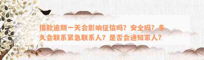 借款逾期一天会影响征信吗？安全吗？多久会联系紧急联系人？是否会通知家人？