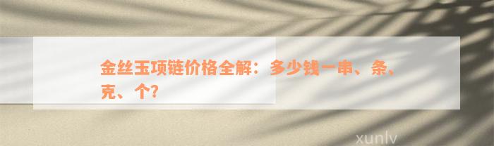 金丝玉项链价格全解：多少钱一串、条、克、个？