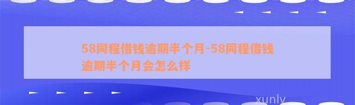 58同程借钱逾期半个月-58同程借钱逾期半个月会怎么样