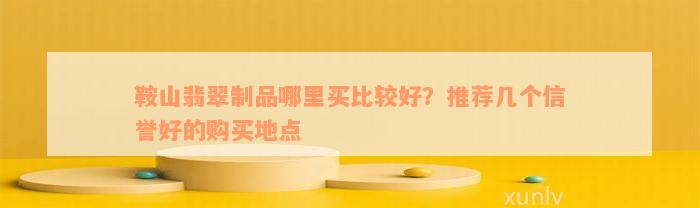 鞍山翡翠制品哪里买比较好？推荐几个信誉好的购买地点