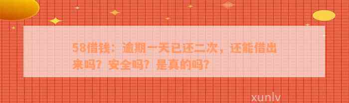 58借钱：逾期一天已还二次，还能借出来吗？安全吗？是真的吗？