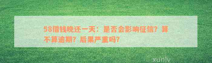 58借钱晚还一天：是否会影响征信？算不算逾期？后果严重吗？