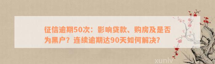 征信逾期50次：影响贷款、购房及是否为黑户？连续逾期达90天如何解决？