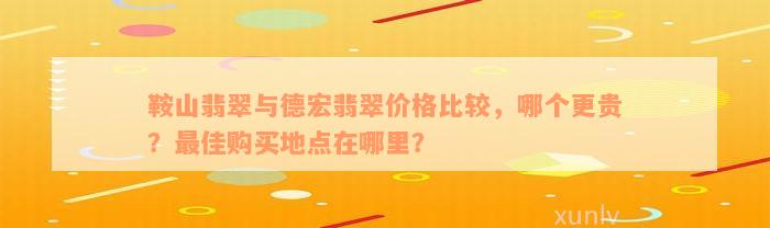 鞍山翡翠与德宏翡翠价格比较，哪个更贵？最佳购买地点在哪里？