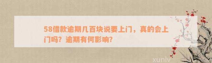 58借款逾期几百块说要上门，真的会上门吗？逾期有何影响？