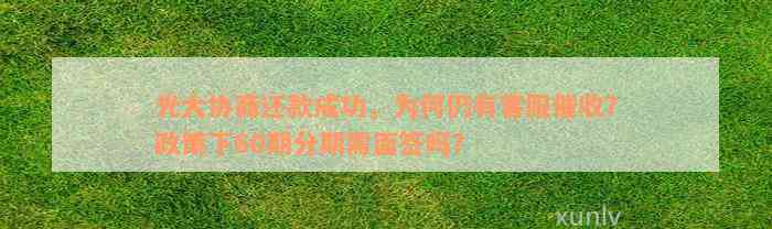 光大协商还款成功，为何仍有客服催收？政策下60期分期需面签吗？