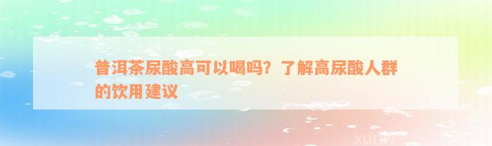 普洱茶尿酸高可以喝吗？了解高尿酸人群的饮用建议