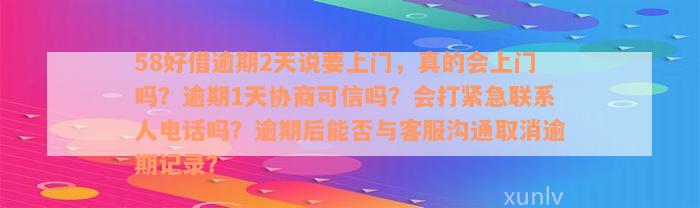 58好借逾期2天说要上门，真的会上门吗？逾期1天协商可信吗？会打紧急联系人电话吗？逾期后能否与客服沟通取消逾期记录？