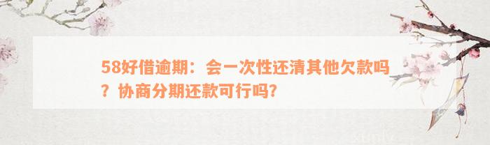 58好借逾期：会一次性还清其他欠款吗？协商分期还款可行吗？