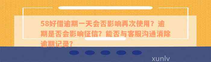 58好借逾期一天会否影响再次使用？逾期是否会影响征信？能否与客服沟通消除逾期记录？