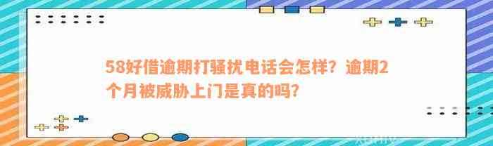 58好借逾期打骚扰电话会怎样？逾期2个月被威胁上门是真的吗？